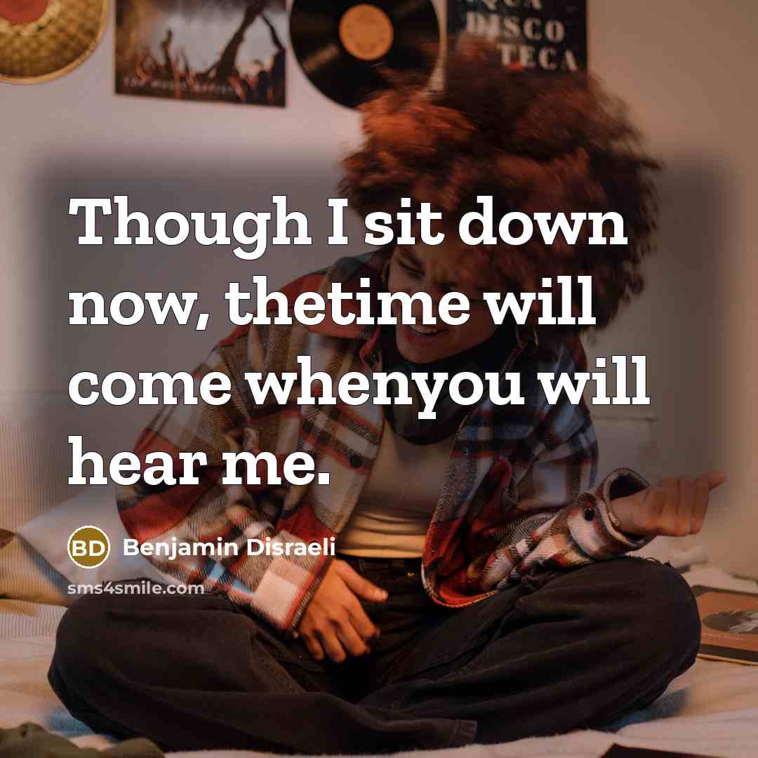 “Though I sit down now, thetime will come whenyou will hear me.” quote by Benjamin Disraeli