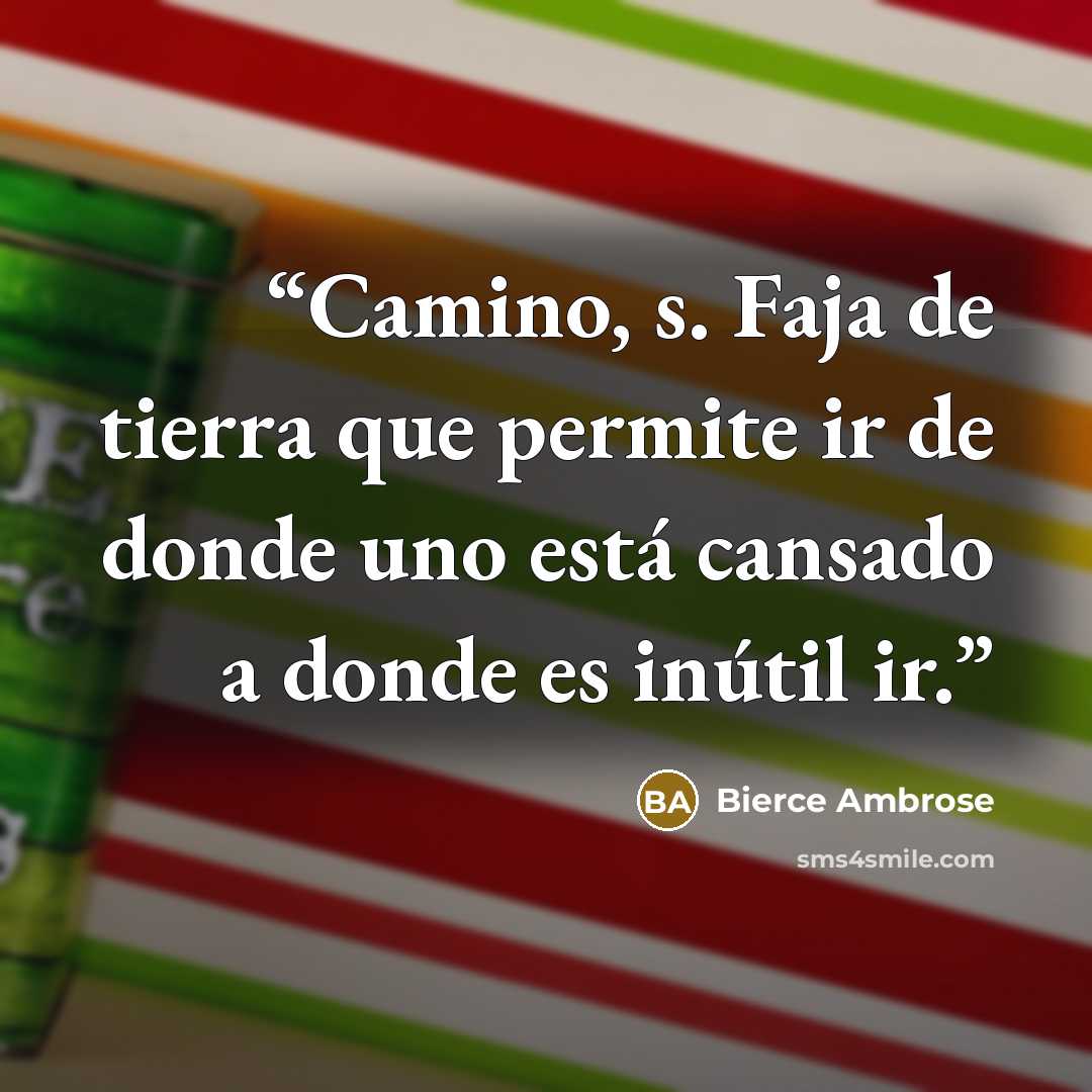 “Camino, s. Faja de tierra que permite ir de donde uno está cansado a donde es inútil ir.” quote by Bierce Ambrose