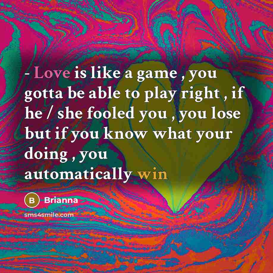 “- Love is like a game , you gotta be able to play right , if he / she fooled you , you lose but if you know what your doing , you automatically win” quote by Brianna