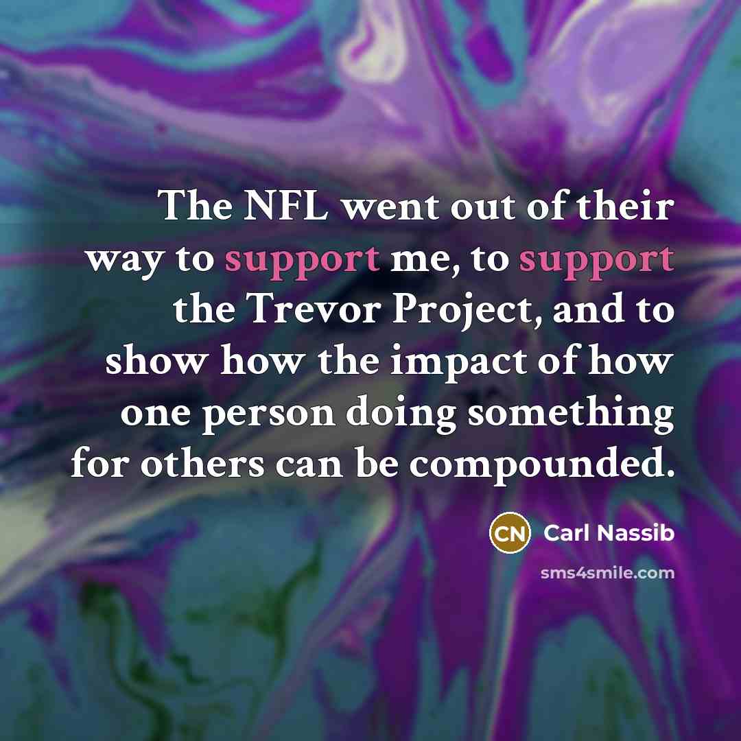 “The NFL went out of their way to support me, to support the Trevor Project, and to show how the impact of how one person doing something for others can be compounded.” quote by Carl Nassib