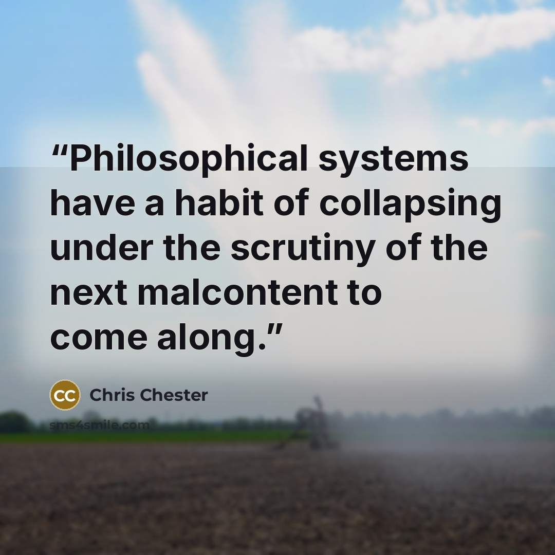 “Philosophical systems have a habit of collapsing under the scrutiny of the next malcontent to come along.” quote by Chris Chester