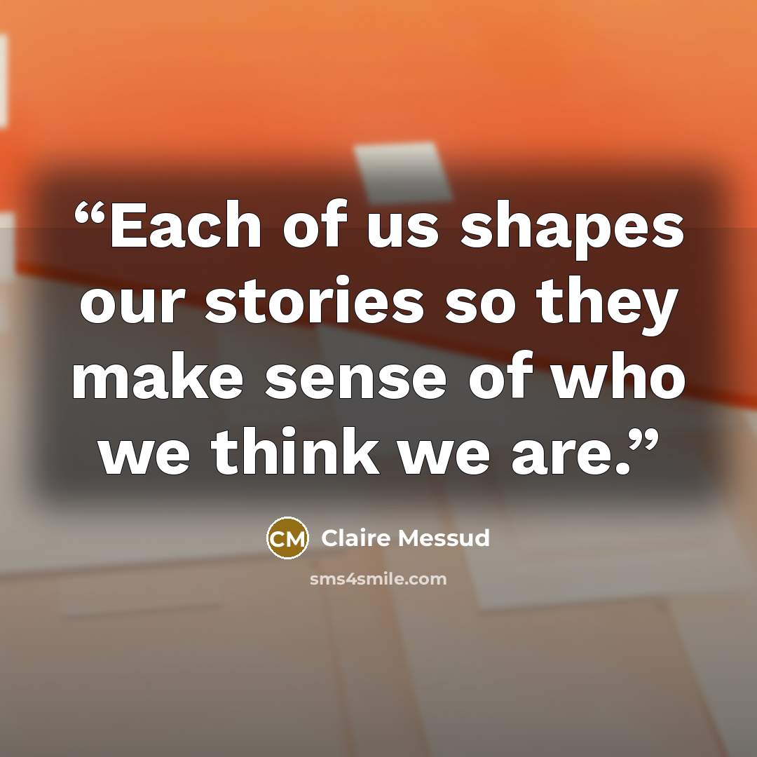 “Each of us shapes our stories so they make sense of who we think we are.” quote by Claire Messud