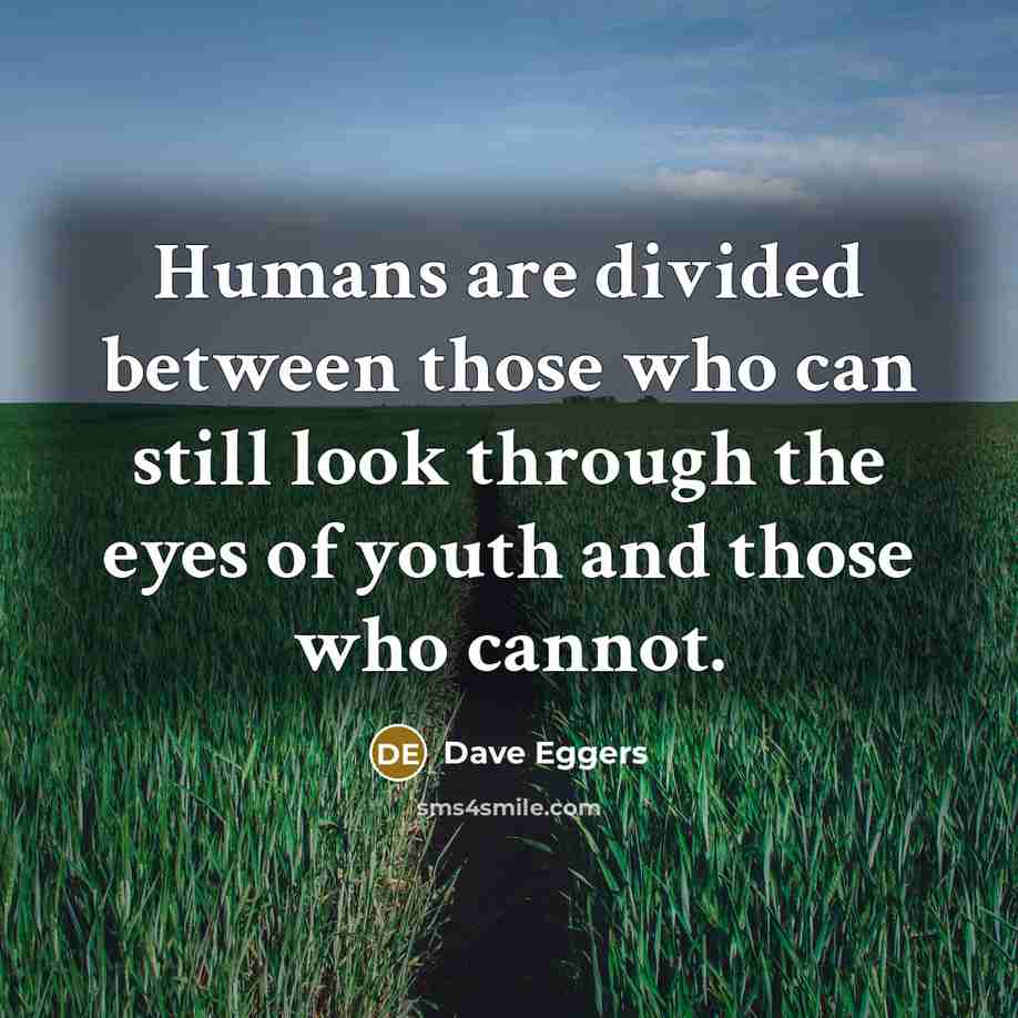 “Humans are divided between those who can still look through the eyes of youth and those who cannot.” quote by Dave Eggers