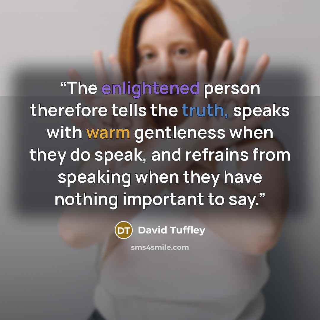 “The enlightened person therefore tells the truth, speaks with warm gentleness when they do speak, and refrains from speaking when they have nothing important to say.” quote by David Tuffley