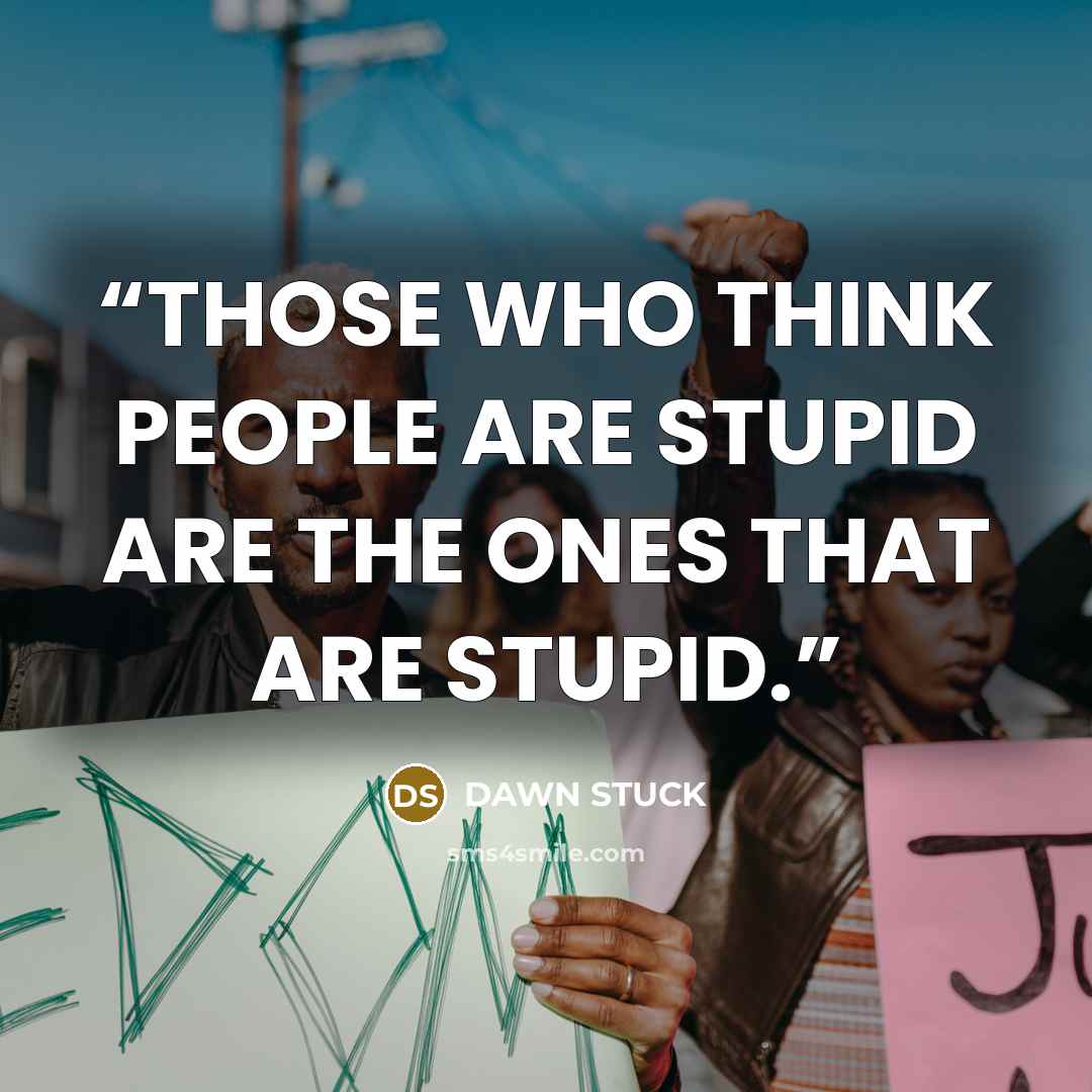 “THOSE WHO THINK PEOPLE ARE STUPID ARE THE ONES THAT ARE STUPID.” quote by DAWN STUCK