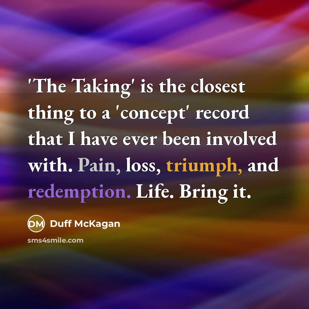 “'The Taking' is the closest thing to a 'concept' record that I have ever been involved with. Pain, loss, triumph, and redemption. Life. Bring it.” quote by Duff McKagan