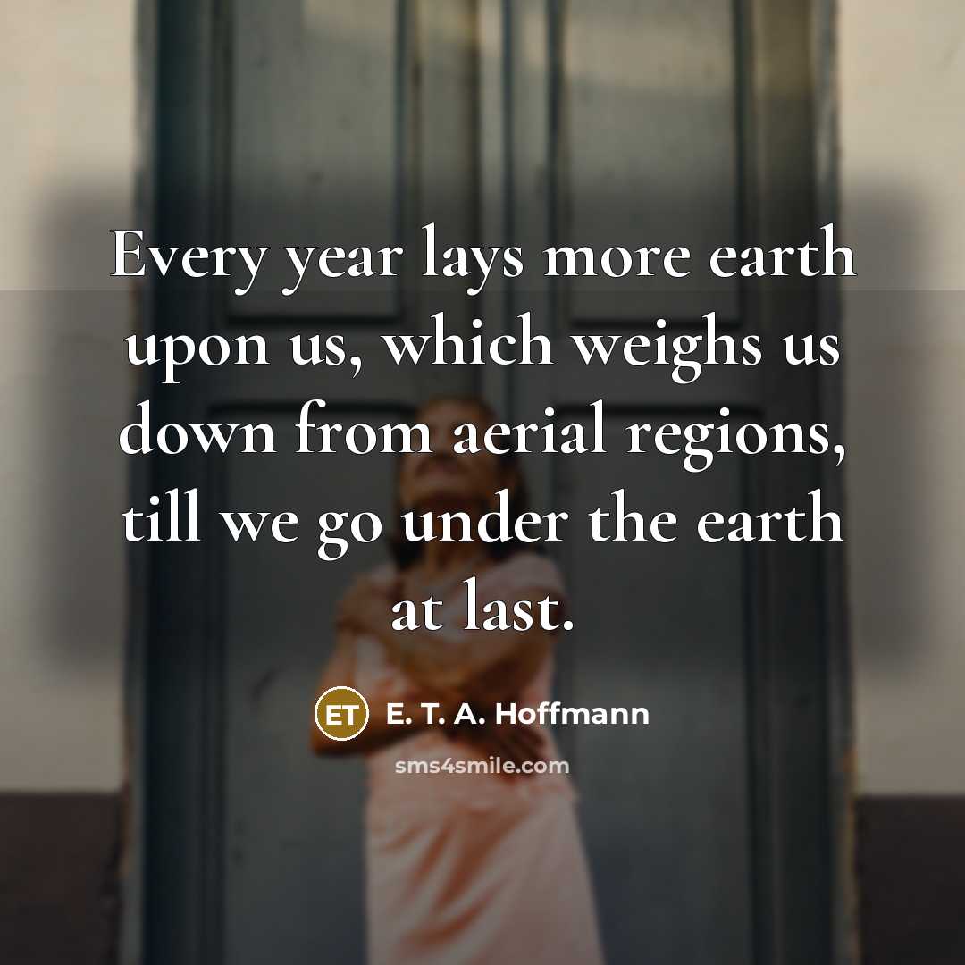 “Every year lays more earth upon us, which weighs us…” quote by E. T. A. Hoffmann