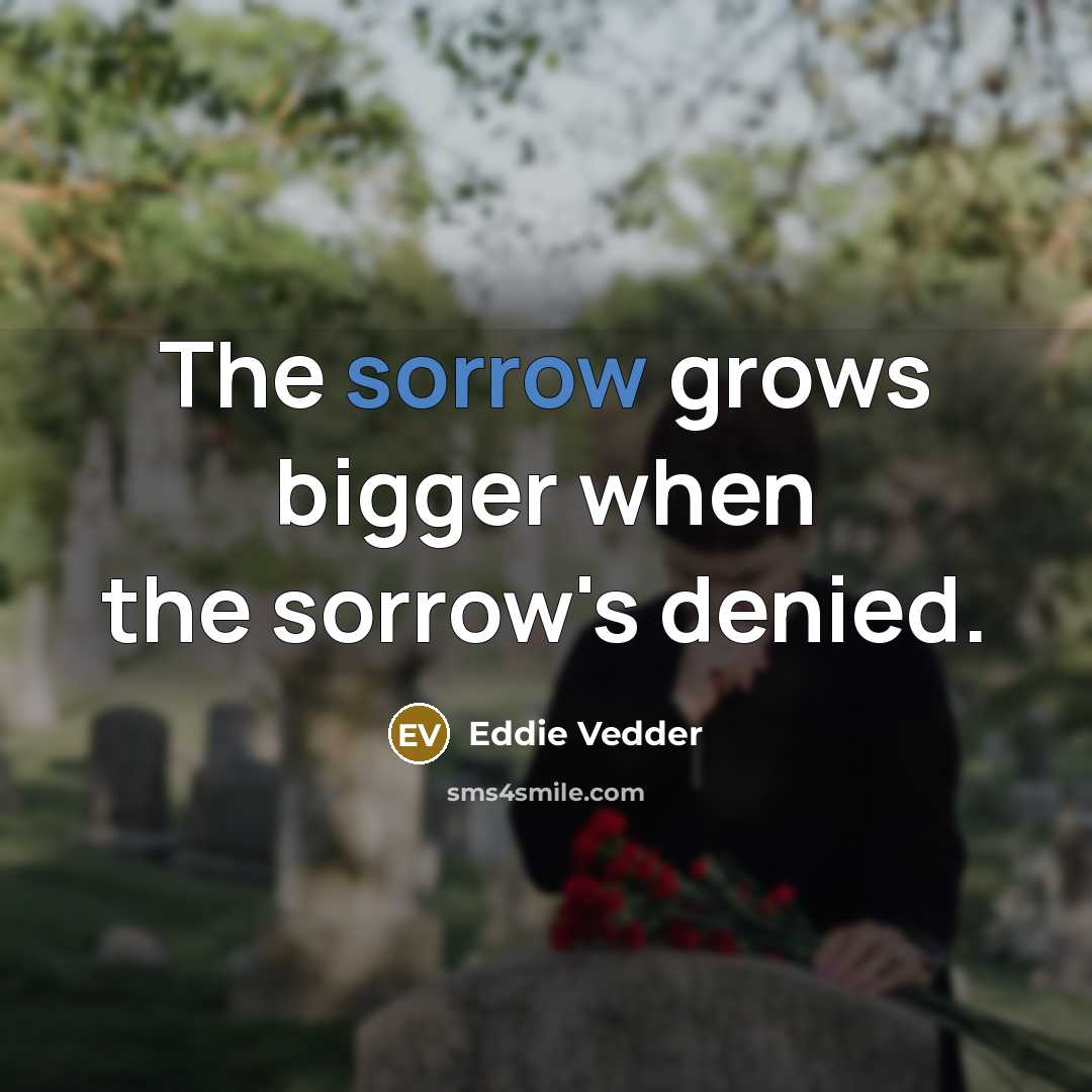 “The sorrow grows bigger when the sorrow's denied.…” quote by Eddie Vedder