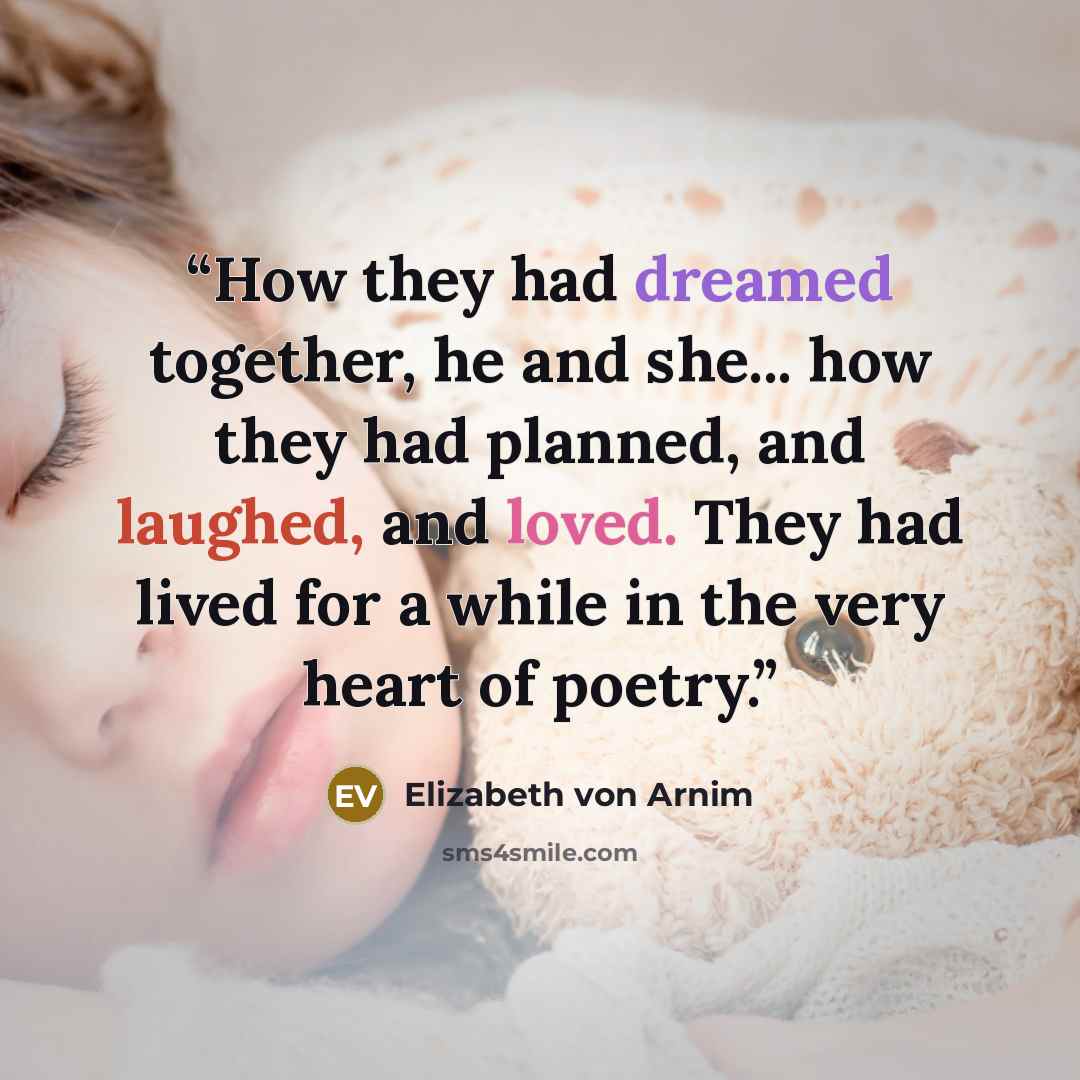 “How they had dreamed together, he and she... how they had planned, and laughed, and loved. They had lived for a while in the very heart of poetry.” quote by Elizabeth von Arnim