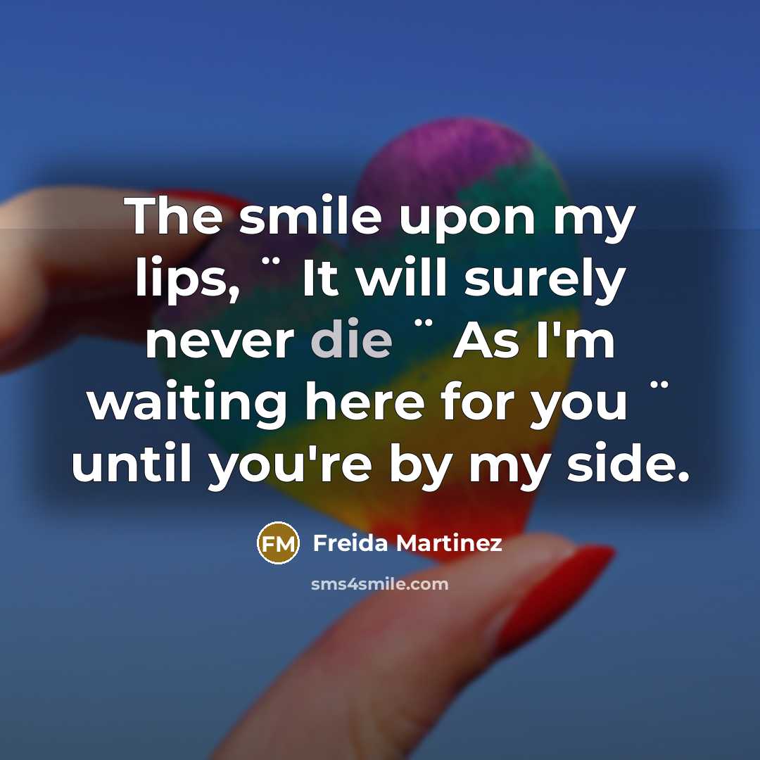 “The smile upon my lips, ¨ It will surely never die ¨ As I'm waiting here for you ¨ until you're by my side.” quote by Freida Martinez