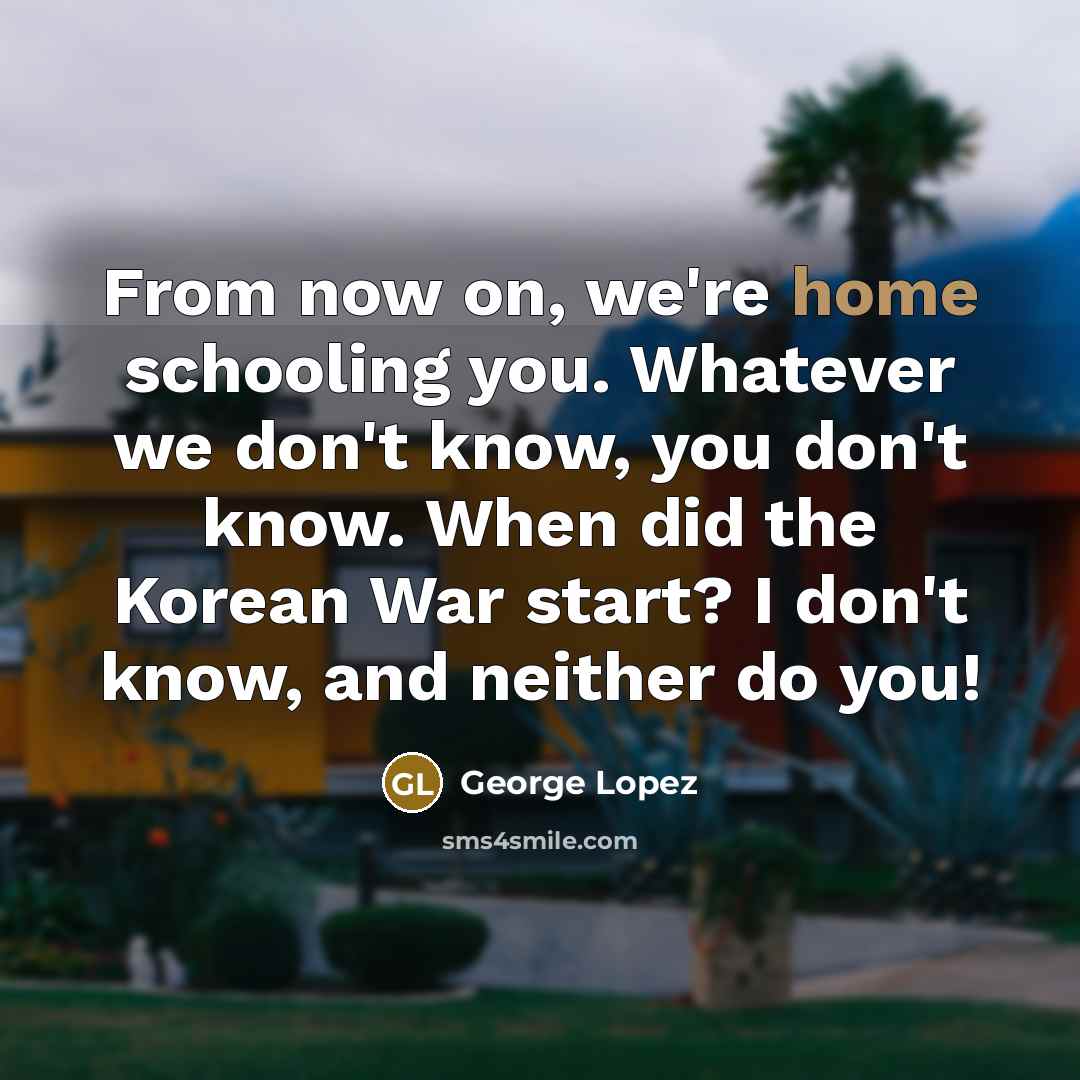 “From now on, we're home schooling you. Whatever we don't…” quote by George Lopez