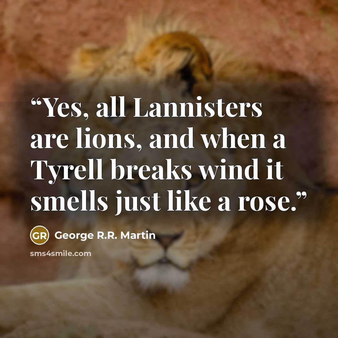 “Yes, all Lannisters are lions, and when a Tyrell breaks wind it smells just like a rose.” quote by George R.R. Martin