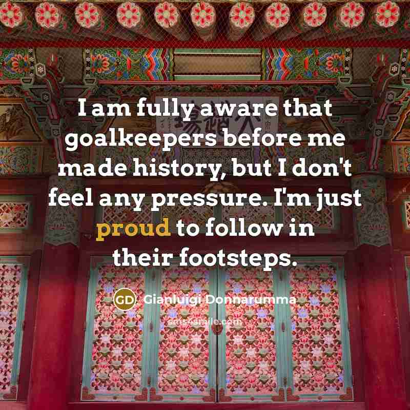 “I am fully aware that goalkeepers before me made history,…” quote by Gianluigi Donnarumma