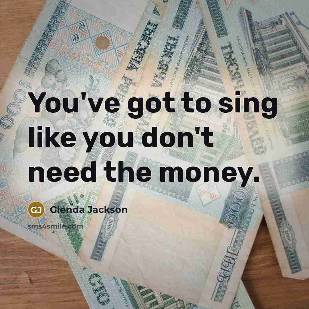 “You've got to sing like you don't need the money.…” quote by Glenda Jackson
