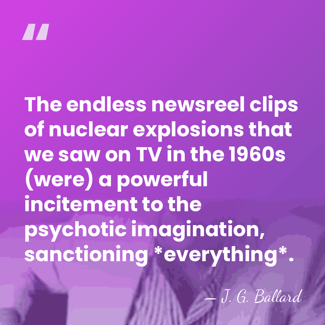 The endless newsreel clips of nuclear explosions that we saw on TV&hellip; - J. G. Ballard