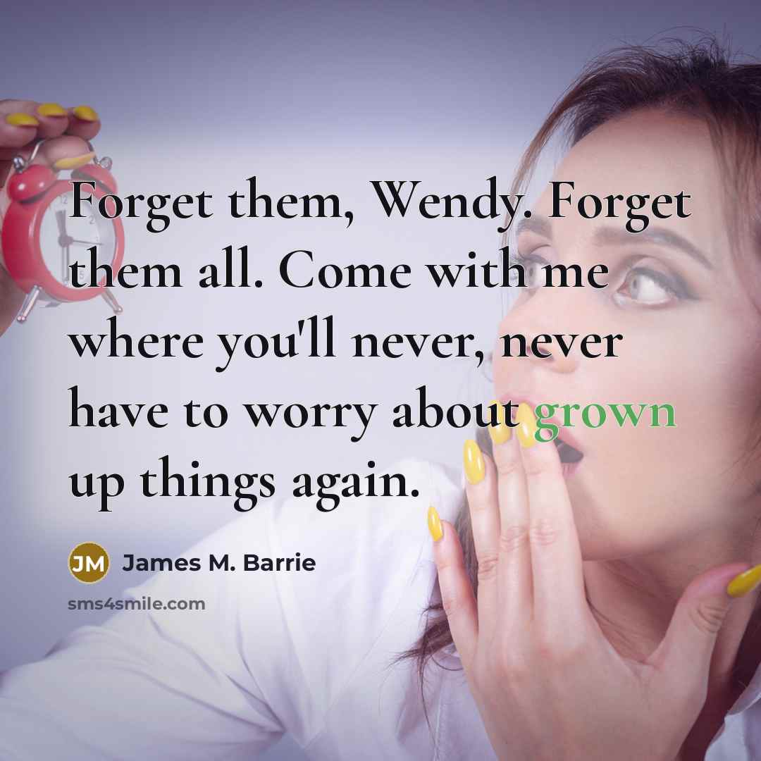 “Forget them, Wendy. Forget them all. Come with me where you'll never, never have to worry about grown up things again.” quote by James M. Barrie