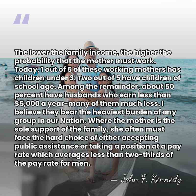 The lower the family income, the higher the probability that the mother&hellip; - John F. Kennedy