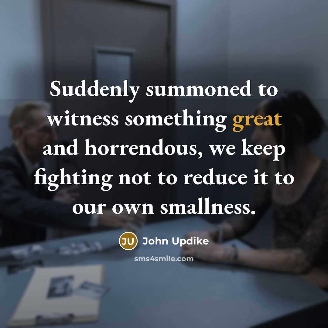 “Suddenly summoned to witness something great and horrendous, we keep…” quote by John Updike