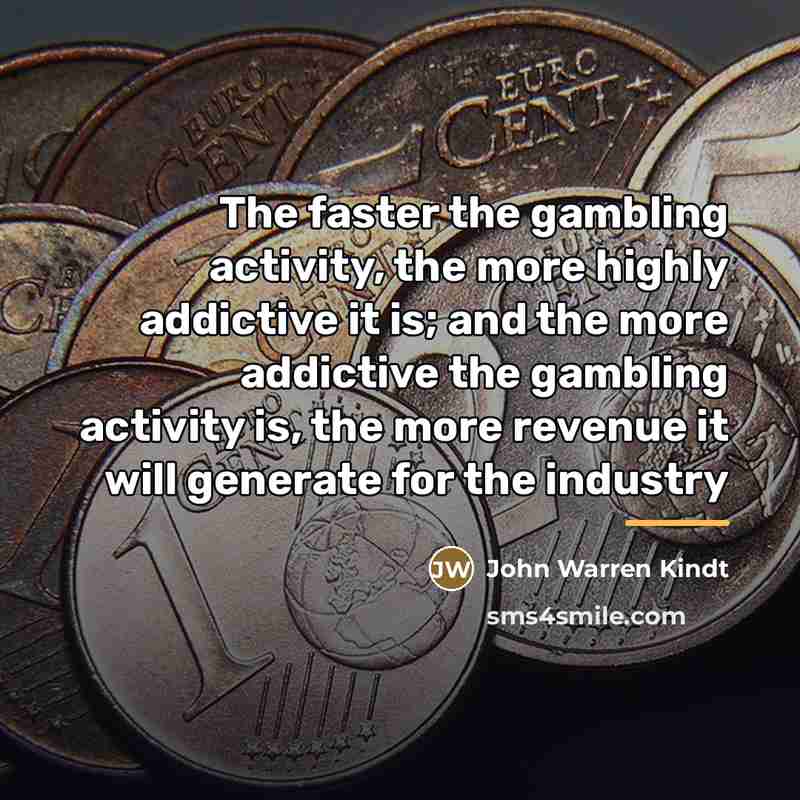 “The faster the gambling activity, the more highly addictive it…” quote by John Warren Kindt