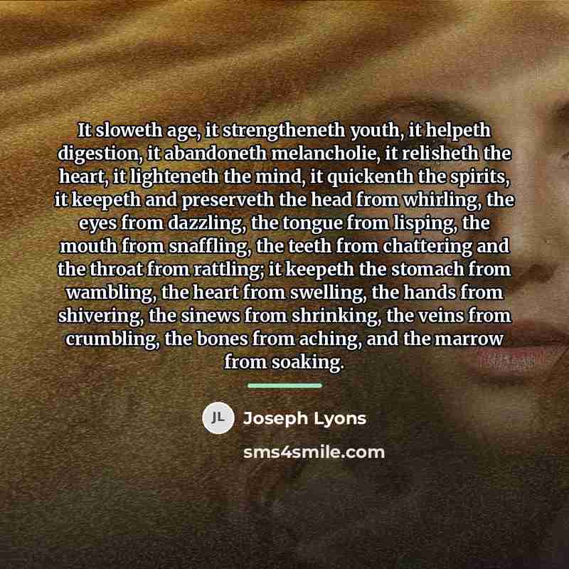 “It sloweth age, it strengtheneth youth, it helpeth digestion, it…” quote by Joseph Lyons