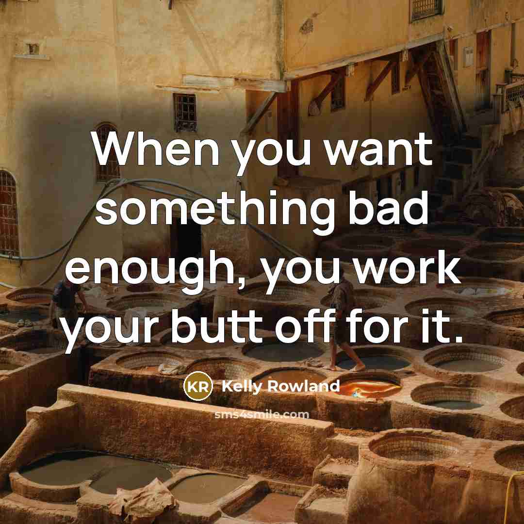 “When you want something bad enough, you work your butt…” quote by Kelly Rowland