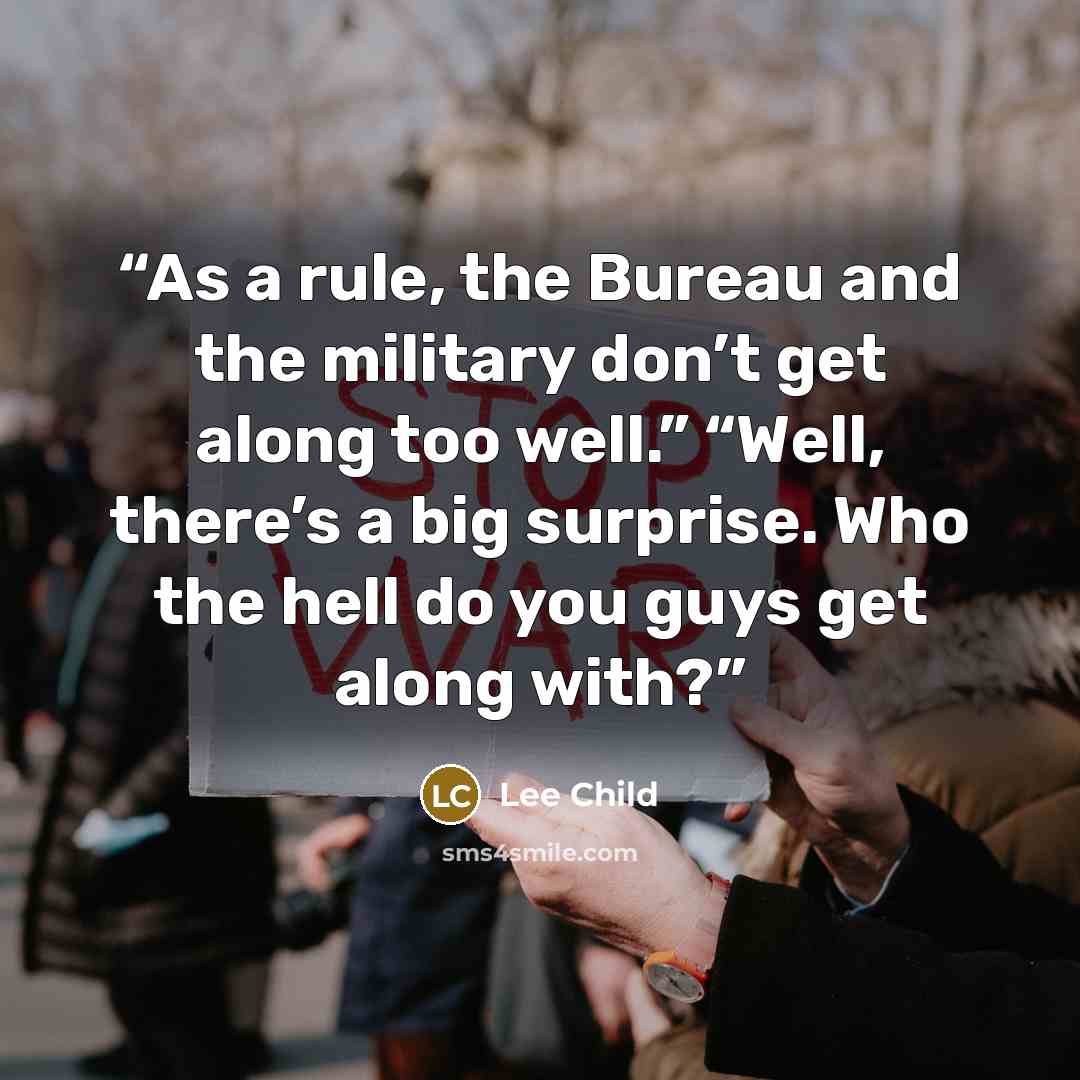 “As a rule, the Bureau and the military don’t get along too well.” “Well, there’s a big surprise. Who the hell do you guys get along with?” quote by Lee Child