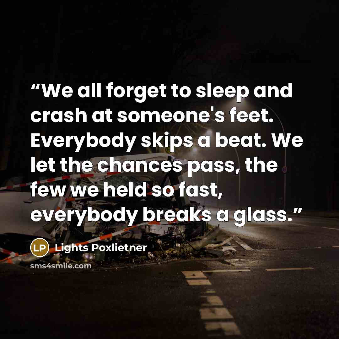 “We all forget to sleep and crash at someone's feet. Everybody skips a beat. We let the chances pass, the few we held so fast, everybody breaks a glass.” quote by Lights Poxlietner