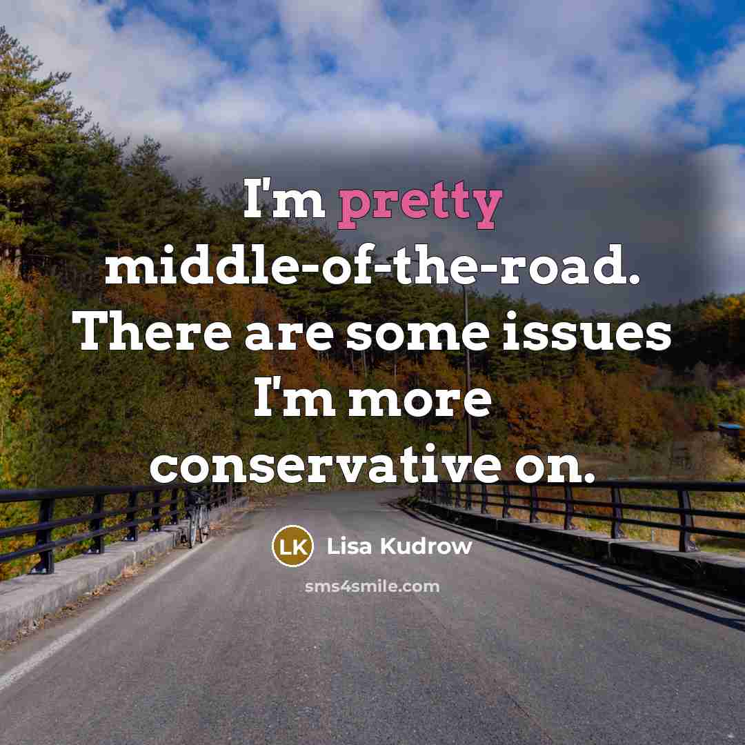 “I'm pretty middle-of-the-road. There are some issues I'm more conservative…” quote by Lisa Kudrow