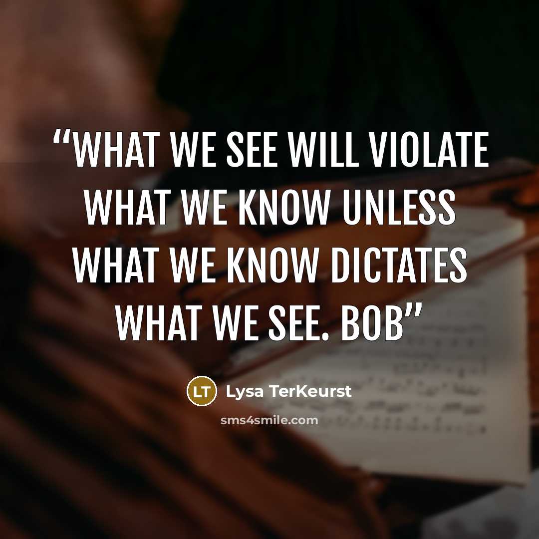 “What we see will violate what we know unless what we know dictates what we see. Bob” quote by Lysa TerKeurst