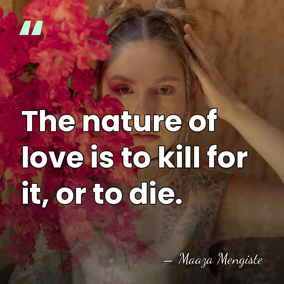 The nature of love is to kill for it, or to die. - Maaza Mengiste