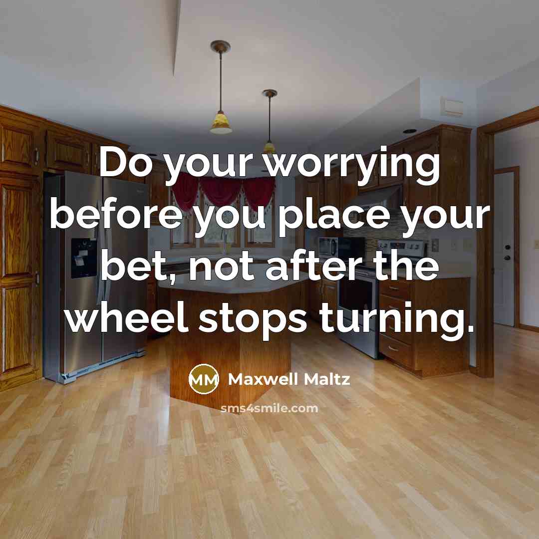 “Do your worrying before you place your bet, not after…” quote by Maxwell Maltz