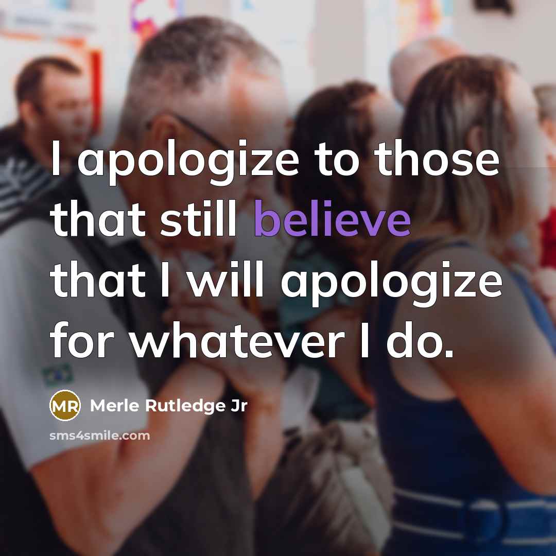 “I apologize to those that still believe that I will apologize for whatever I do.” quote by Merle Rutledge Jr