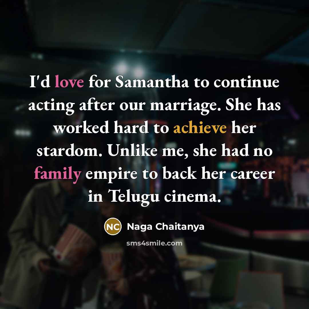 “I'd love for Samantha to continue acting after our marriage. She has worked hard to achieve her stardom. Unlike me, she had no family empire to back her career in Telugu cinema.” quote by Naga Chaitanya