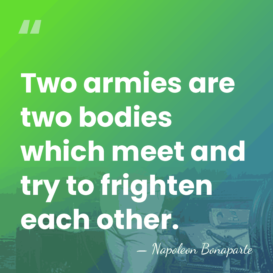 Two armies are two bodies which meet and try to frighten each&hellip; - Napoleon Bonaparte