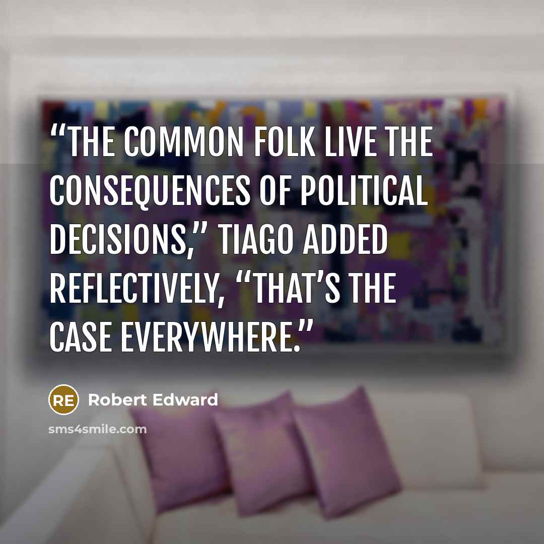 “The common folk live the consequences of political decisions,” Tiago added reflectively, “that’s the case everywhere.” quote by Robert Edward
