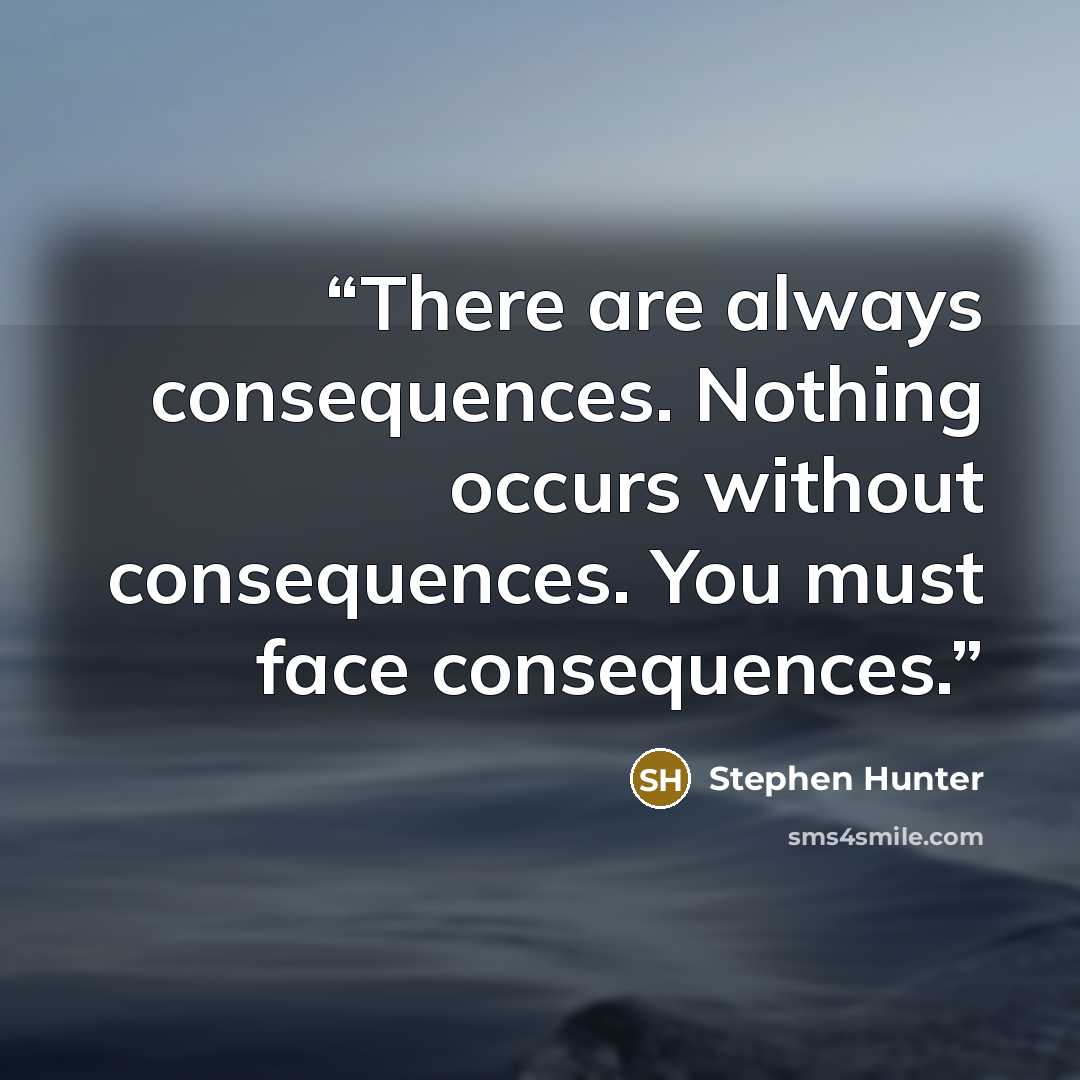 “There are always consequences. Nothing occurs without consequences. You must face consequences.” quote by Stephen Hunter