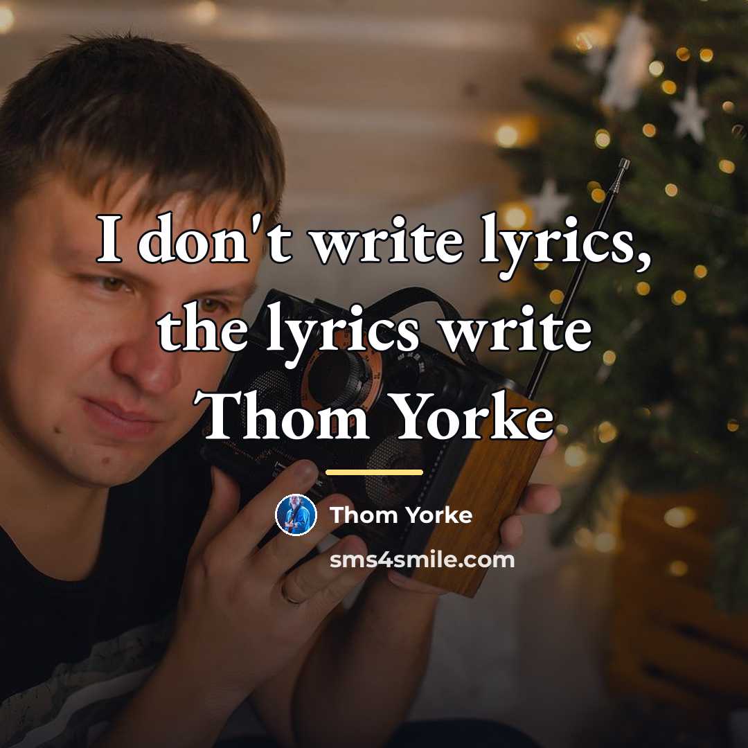 “I don't write lyrics, the lyrics write Thom Yorke…” quote by Thom Yorke