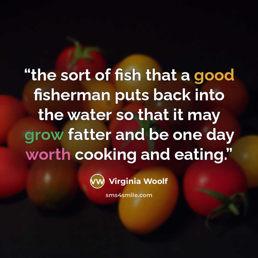 “the sort of fish that a good fisherman puts back into the water so that it may grow fatter and be one day worth cooking and eating.” quote by Virginia Woolf