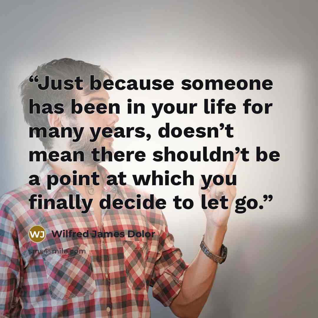 “Just because someone has been in your life for many years, doesn’t mean there shouldn’t be a point at which you finally decide to let go.” quote by Wilfred James Dolor