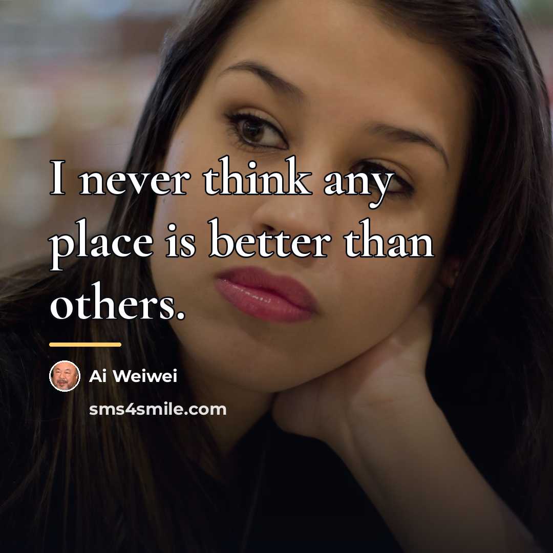 “I never think any place is better than others.…” quote by Ai Weiwei
