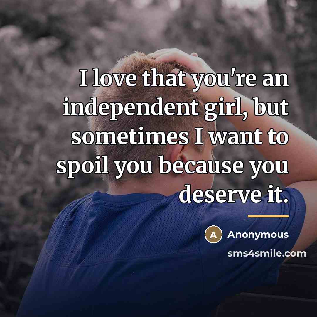 “I love that you're an independent girl, but sometimes I want to spoil you because you deserve it.” quote by Anonymous