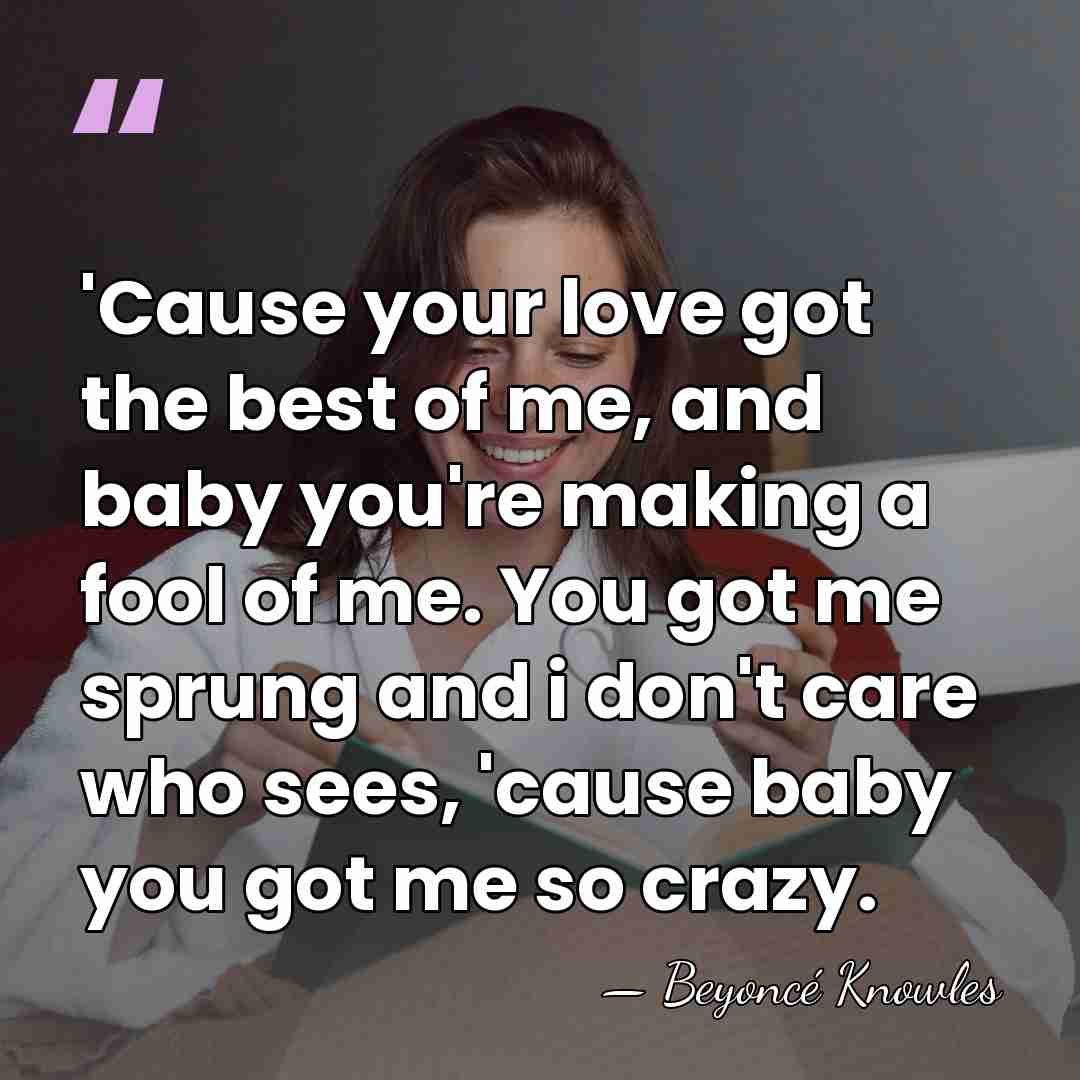 'Cause your love got the best of me, and baby you're making&hellip; - Beyonce Knowles