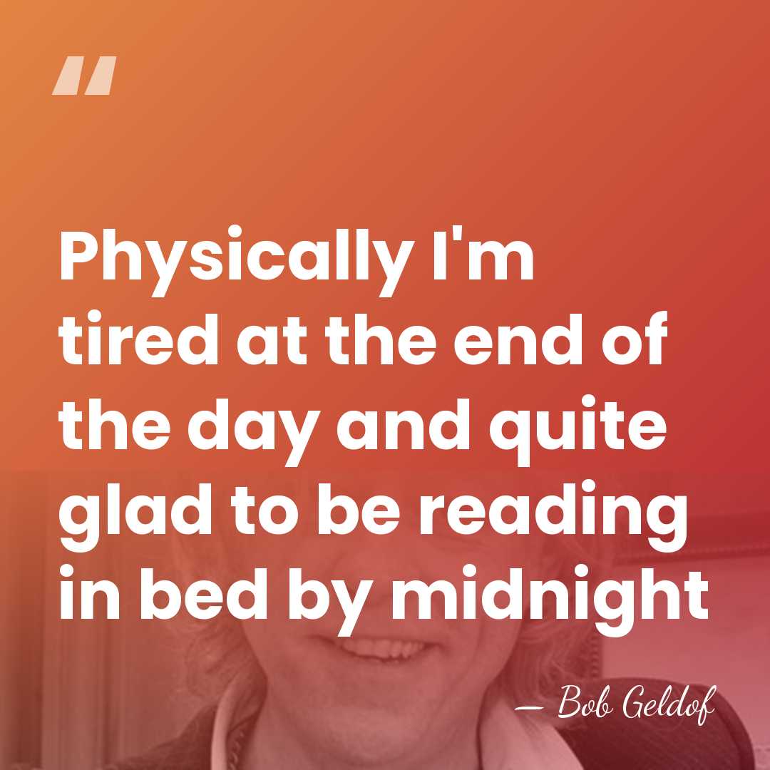 Physically I'm tired at the end of the day and quite glad&hellip; - Bob Geldof