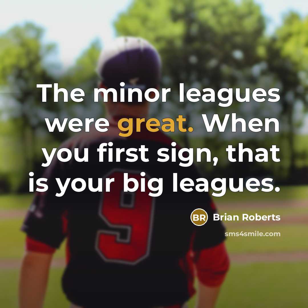 “The minor leagues were great. When you first sign, that is your big leagues.” quote by Brian Roberts