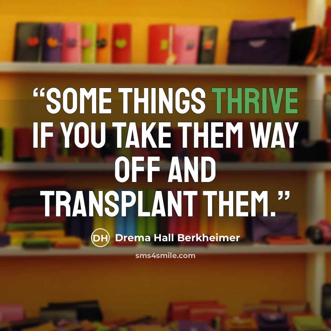 “Some things thrive if you take them way off and transplant them.” quote by Drema Hall Berkheimer