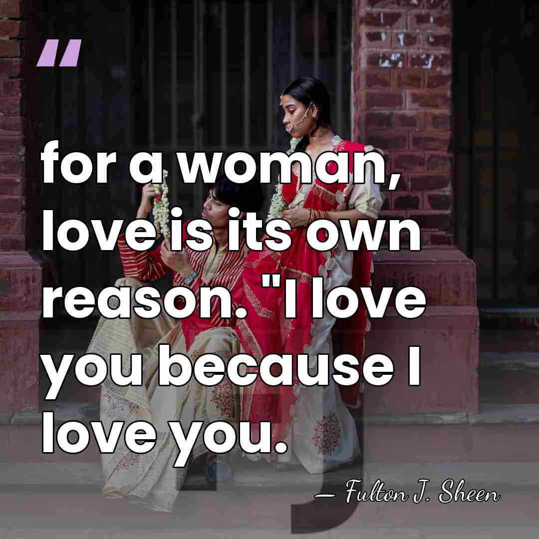 for a woman, love is its own reason. "I love you because&hellip; - Fulton J. Sheen