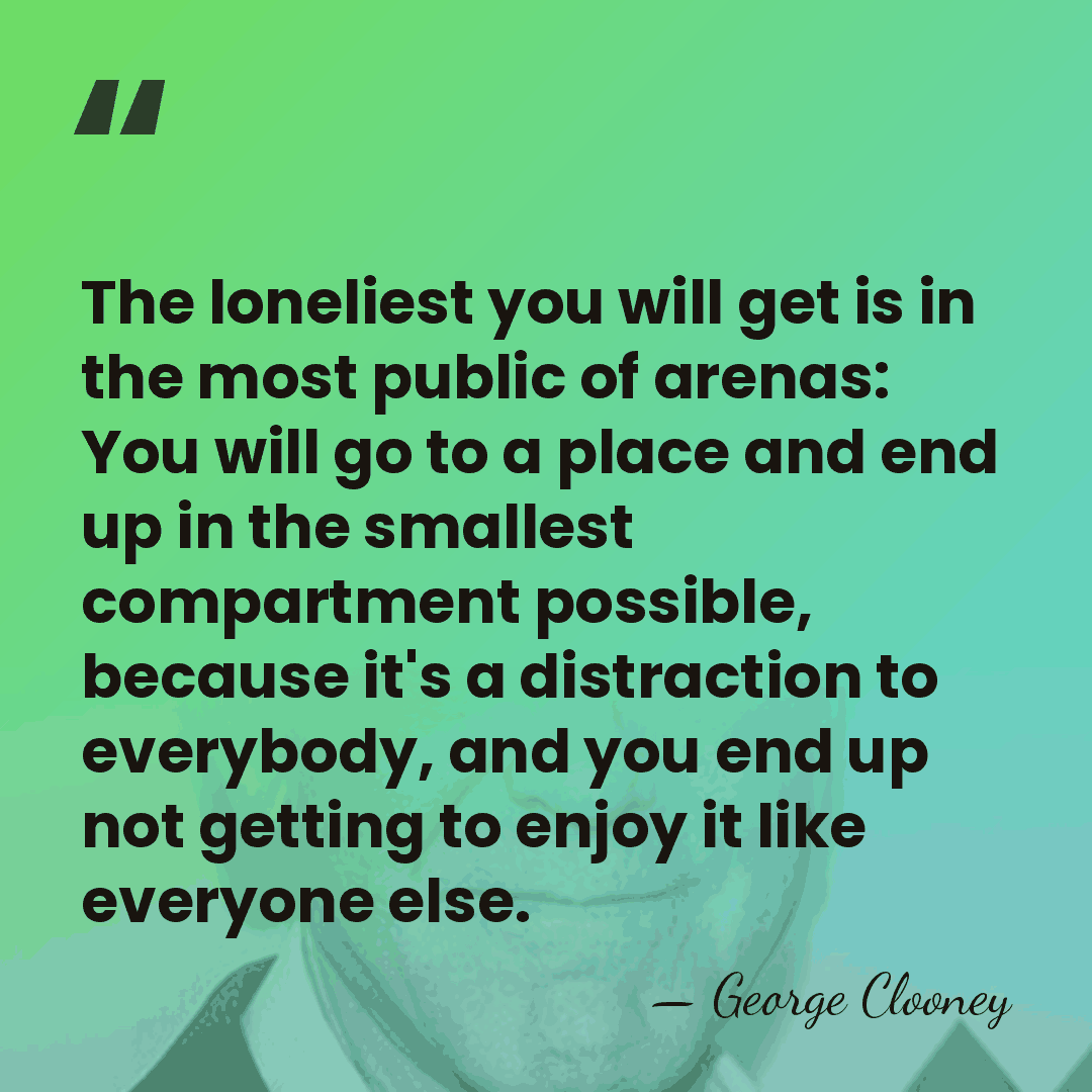 The loneliest you will get is in the most public of arenas:&hellip; - George Clooney
