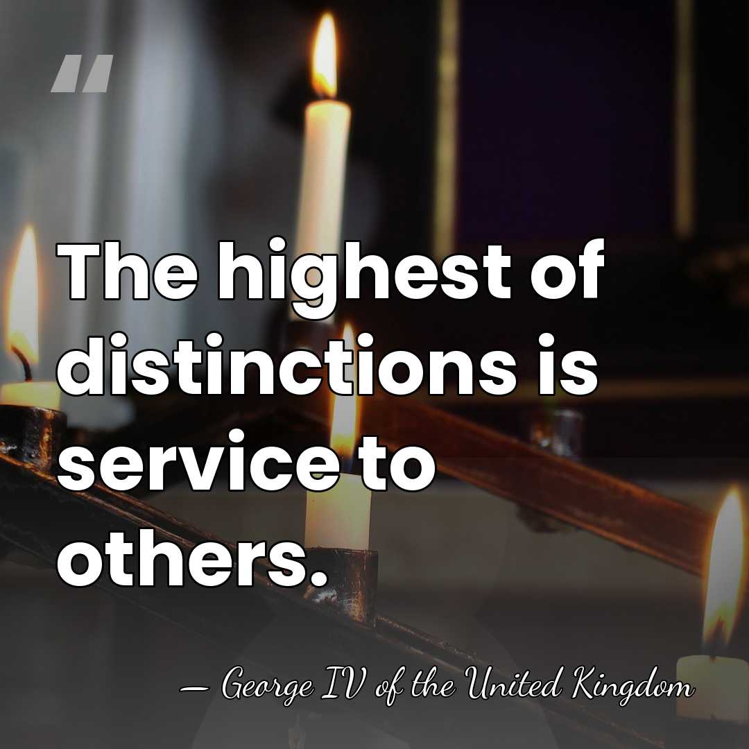 The highest of distinctions is service to others. - George IV of the United Kingdom