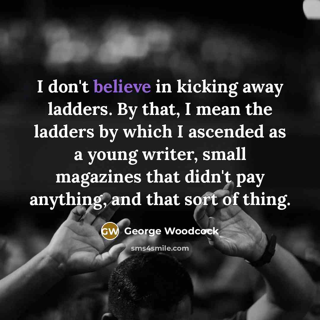“I don't believe in kicking away ladders. By that, I…” quote by George Woodcock