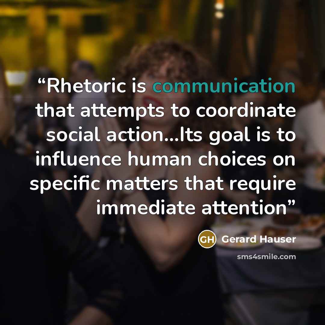 “Rhetoric is communication that attempts to coordinate social action...Its goal is to influence human choices on specific matters that require immediate attention” quote by Gerard Hauser